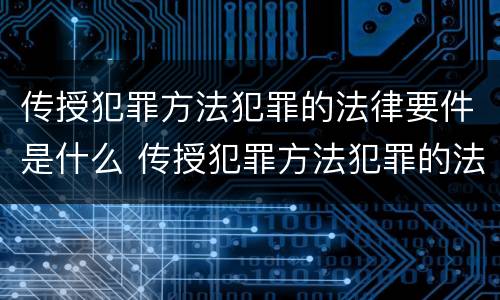 传授犯罪方法犯罪的法律要件是什么 传授犯罪方法犯罪的法律要件是什么