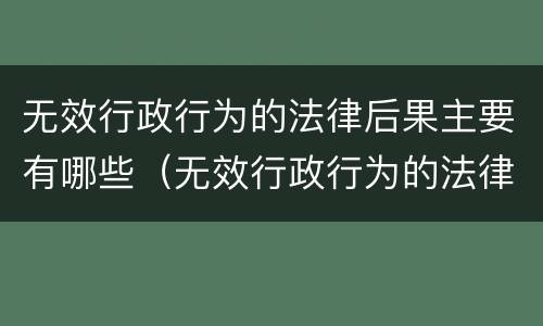 无效行政行为的法律后果主要有哪些（无效行政行为的法律后果主要有哪些方面）
