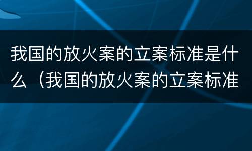 我国的放火案的立案标准是什么（我国的放火案的立案标准是什么意思）