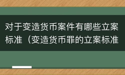 对于变造货币案件有哪些立案标准（变造货币罪的立案标准）