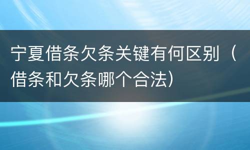 宁夏借条欠条关键有何区别（借条和欠条哪个合法）