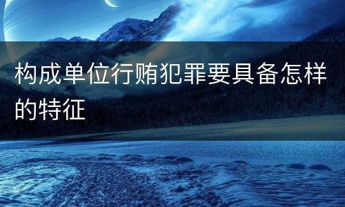 构成单位行贿犯罪要具备怎样的特征