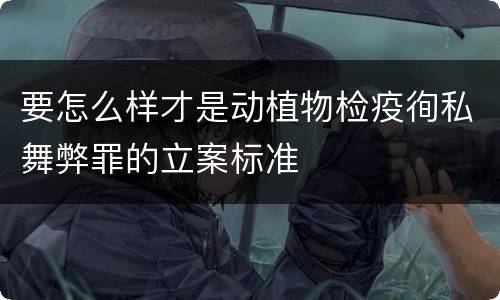 要怎么样才是动植物检疫徇私舞弊罪的立案标准