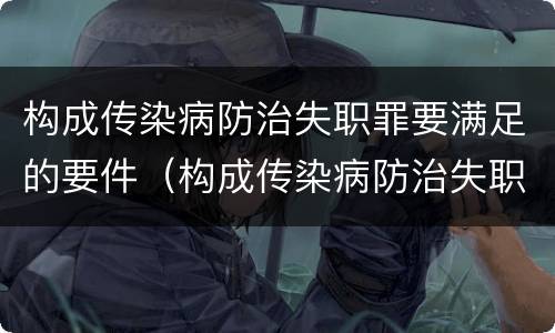 构成传染病防治失职罪要满足的要件（构成传染病防治失职罪要满足的要件是什么）