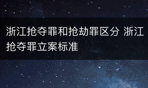 浙江抢夺罪和抢劫罪区分 浙江抢夺罪立案标准