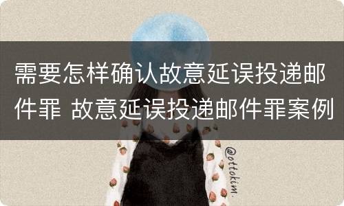 需要怎样确认故意延误投递邮件罪 故意延误投递邮件罪案例