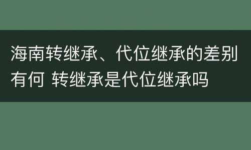 海南转继承、代位继承的差别有何 转继承是代位继承吗