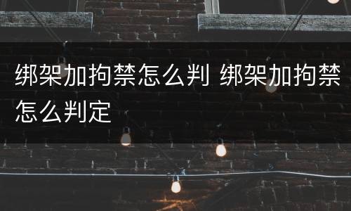 绑架加拘禁怎么判 绑架加拘禁怎么判定