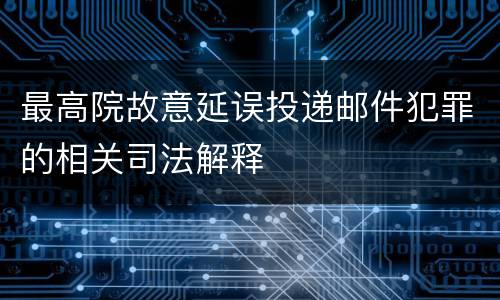 最高院故意延误投递邮件犯罪的相关司法解释