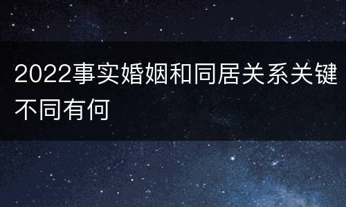 2022事实婚姻和同居关系关键不同有何