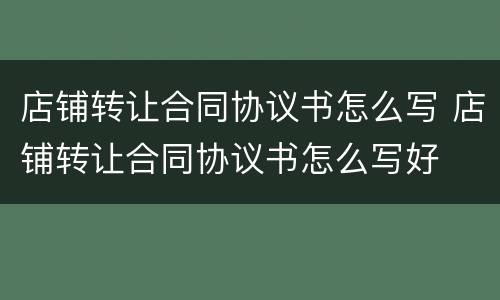 店铺转让合同协议书怎么写 店铺转让合同协议书怎么写好