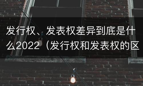 发行权、发表权差异到底是什么2022（发行权和发表权的区别）