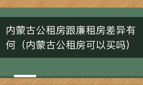 内蒙古公租房跟廉租房差异有何（内蒙古公租房可以买吗）