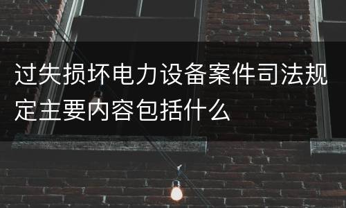 过失损坏电力设备案件司法规定主要内容包括什么