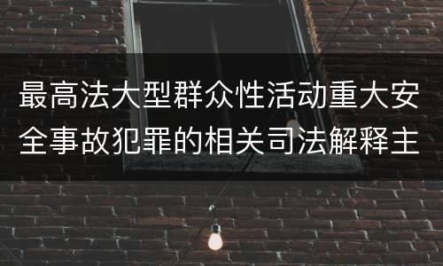 最高法大型群众性活动重大安全事故犯罪的相关司法解释主要规定有哪些