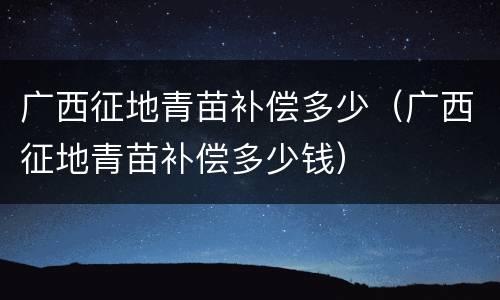 广西征地青苗补偿多少（广西征地青苗补偿多少钱）