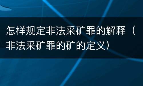 怎样规定非法采矿罪的解释（非法采矿罪的矿的定义）
