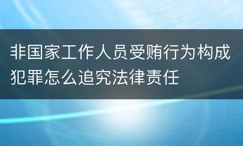 非国家工作人员受贿行为构成犯罪怎么追究法律责任