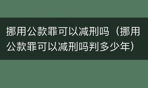 挪用公款罪可以减刑吗（挪用公款罪可以减刑吗判多少年）
