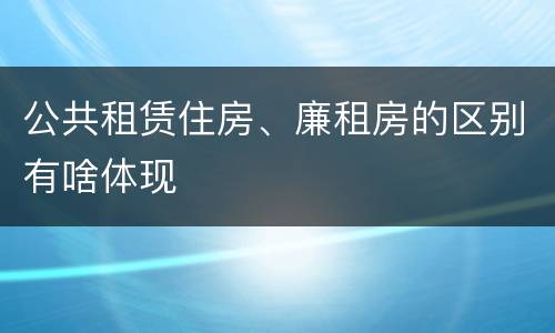 公共租赁住房、廉租房的区别有啥体现