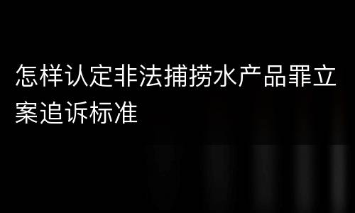 怎样认定非法捕捞水产品罪立案追诉标准