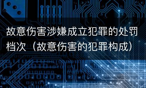 故意伤害涉嫌成立犯罪的处罚档次（故意伤害的犯罪构成）