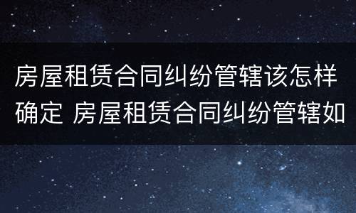 房屋租赁合同纠纷管辖该怎样确定 房屋租赁合同纠纷管辖如何确定