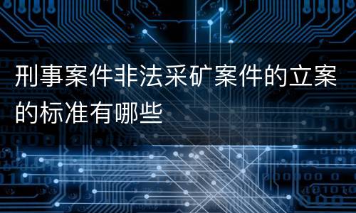 刑事案件非法采矿案件的立案的标准有哪些