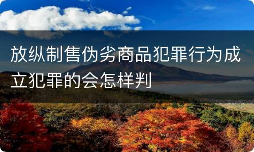 放纵制售伪劣商品犯罪行为成立犯罪的会怎样判