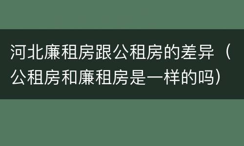 河北廉租房跟公租房的差异（公租房和廉租房是一样的吗）