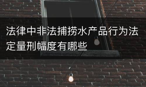 法律中非法捕捞水产品行为法定量刑幅度有哪些