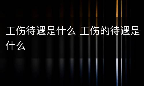 工伤待遇是什么 工伤的待遇是什么