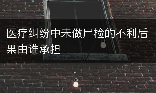 医疗纠纷中未做尸检的不利后果由谁承担
