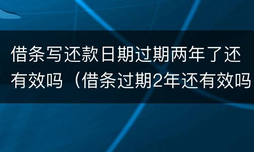 借条写还款日期过期两年了还有效吗（借条过期2年还有效吗）