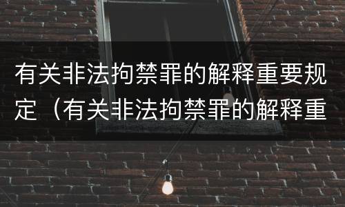 有关非法拘禁罪的解释重要规定（有关非法拘禁罪的解释重要规定是什么）