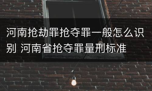 河南抢劫罪抢夺罪一般怎么识别 河南省抢夺罪量刑标准