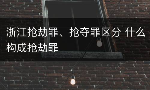 浙江抢劫罪、抢夺罪区分 什么构成抢劫罪