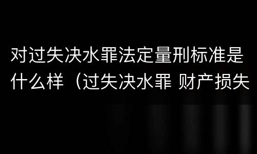 对过失决水罪法定量刑标准是什么样（过失决水罪 财产损失标准）