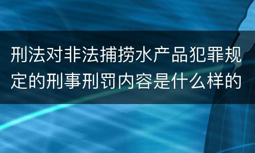 刑法对非法捕捞水产品犯罪规定的刑事刑罚内容是什么样的