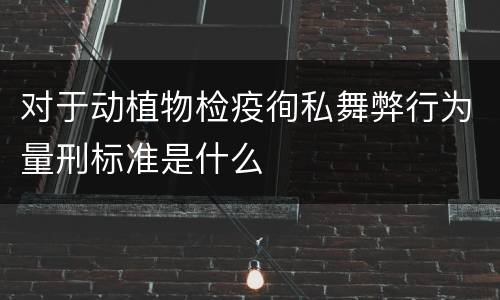 对于动植物检疫徇私舞弊行为量刑标准是什么