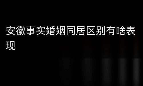 安徽事实婚姻同居区别有啥表现