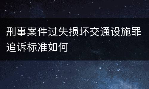 刑事案件过失损坏交通设施罪追诉标准如何