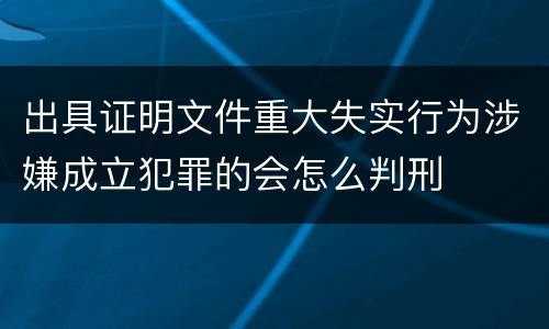 出具证明文件重大失实行为涉嫌成立犯罪的会怎么判刑