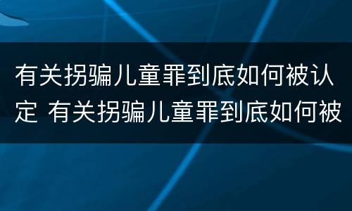 有关拐骗儿童罪到底如何被认定 有关拐骗儿童罪到底如何被认定的