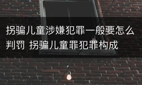 拐骗儿童涉嫌犯罪一般要怎么判罚 拐骗儿童罪犯罪构成