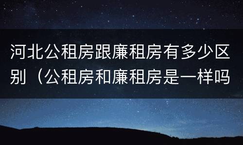 河北公租房跟廉租房有多少区别（公租房和廉租房是一样吗）