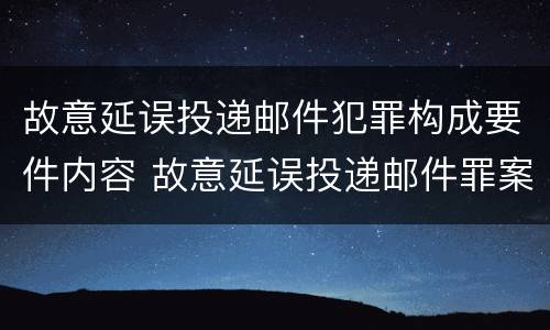 故意延误投递邮件犯罪构成要件内容 故意延误投递邮件罪案例