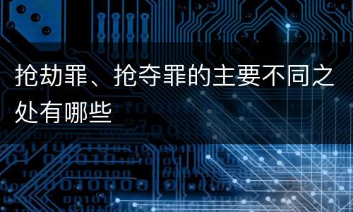 抢劫罪、抢夺罪的主要不同之处有哪些