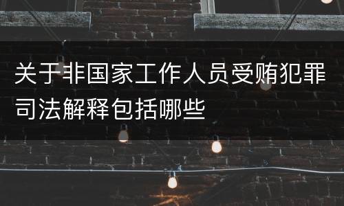 关于非国家工作人员受贿犯罪司法解释包括哪些