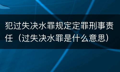 犯过失决水罪规定定罪刑事责任（过失决水罪是什么意思）